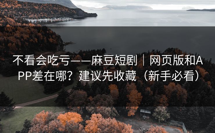不看会吃亏——麻豆短剧｜网页版和APP差在哪？建议先收藏（新手必看）