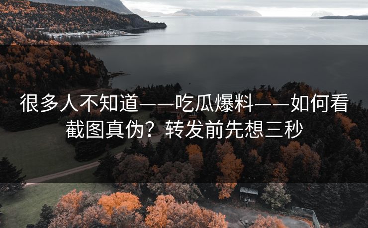很多人不知道——吃瓜爆料——如何看截图真伪？转发前先想三秒