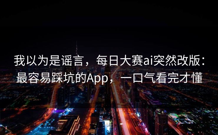 我以为是谣言，每日大赛ai突然改版：最容易踩坑的App，一口气看完才懂