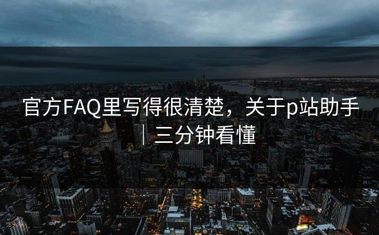 官方FAQ里写得很清楚，关于p站助手｜三分钟看懂