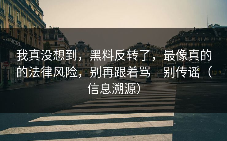 我真没想到，黑料反转了，最像真的的法律风险，别再跟着骂｜别传谣（信息溯源）