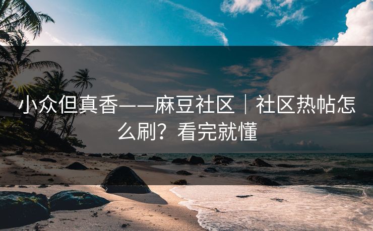 小众但真香——麻豆社区｜社区热帖怎么刷？看完就懂