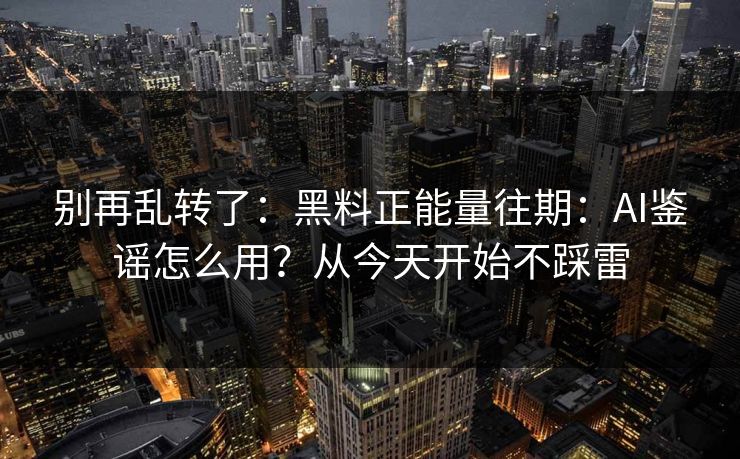 别再乱转了：黑料正能量往期：AI鉴谣怎么用？从今天开始不踩雷