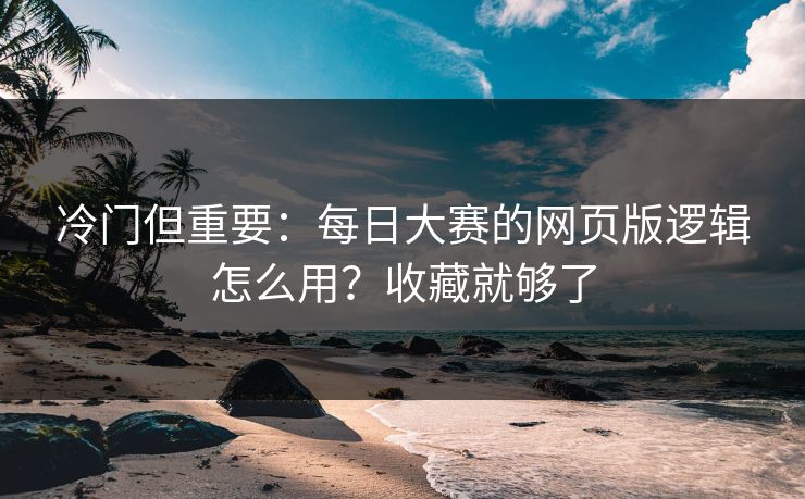 冷门但重要：每日大赛的网页版逻辑怎么用？收藏就够了
