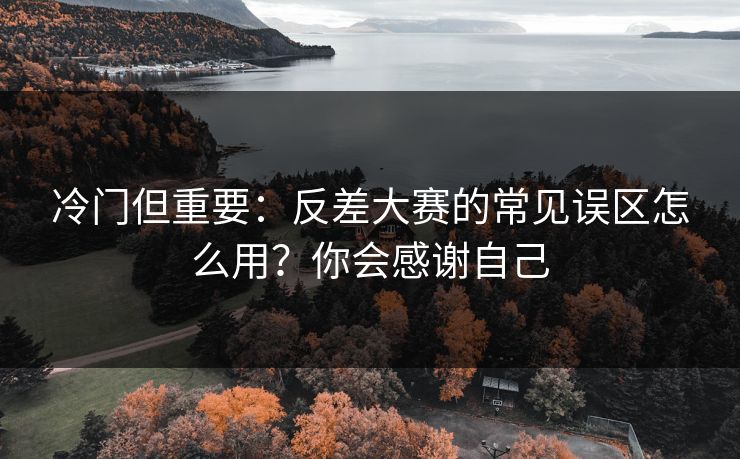 冷门但重要：反差大赛的常见误区怎么用？你会感谢自己