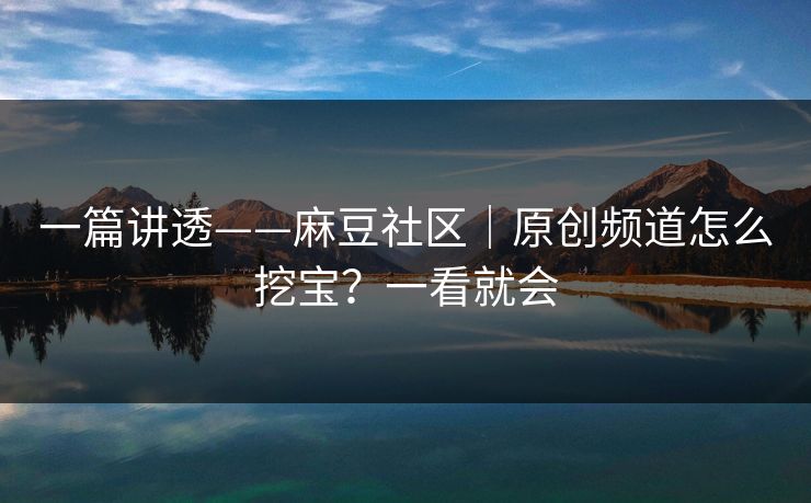 一篇讲透——麻豆社区｜原创频道怎么挖宝？一看就会