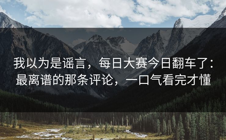 我以为是谣言,每日大赛今日翻车了:最离谱的那条评论,一口气看完才懂