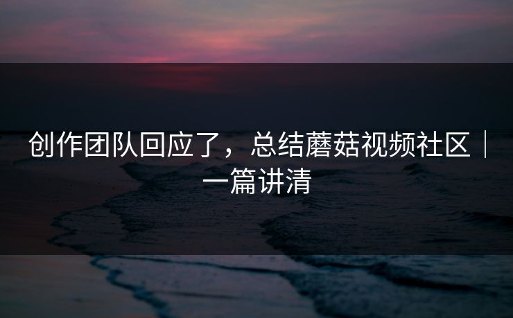 创作团队回应了，总结蘑菇视频社区｜一篇讲清