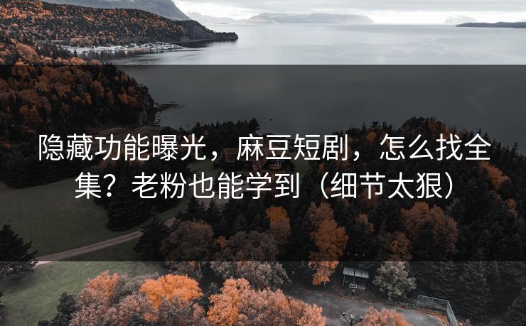 隐藏功能曝光，麻豆短剧，怎么找全集？老粉也能学到（细节太狠）