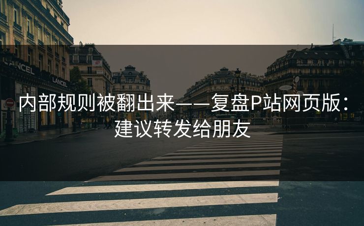 内部规则被翻出来——复盘P站网页版：建议转发给朋友