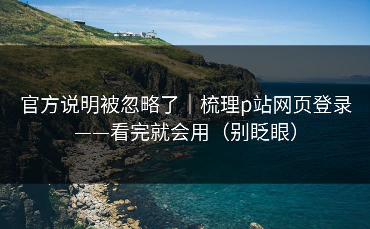 官方说明被忽略了｜梳理p站网页登录——看完就会用（别眨眼）