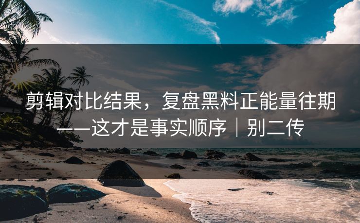 剪辑对比结果，复盘黑料正能量往期——这才是事实顺序｜别二传