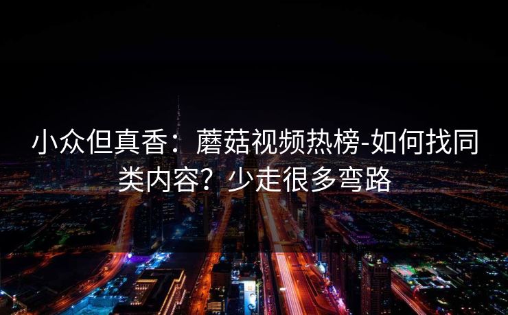 小众但真香：蘑菇视频热榜-如何找同类内容？少走很多弯路