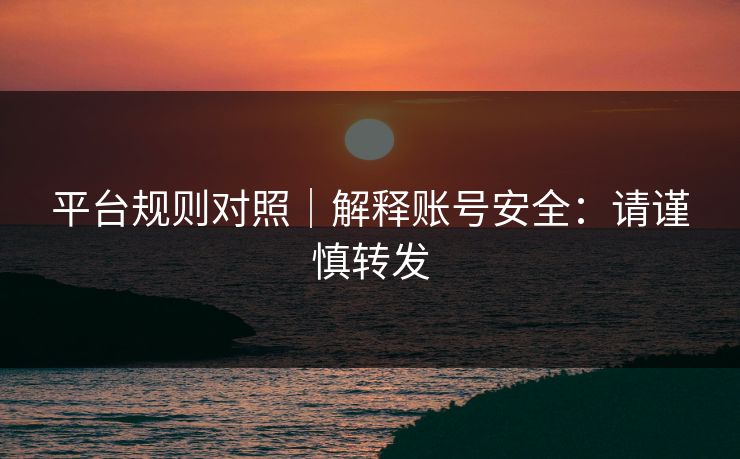平台规则对照｜解释账号安全：请谨慎转发