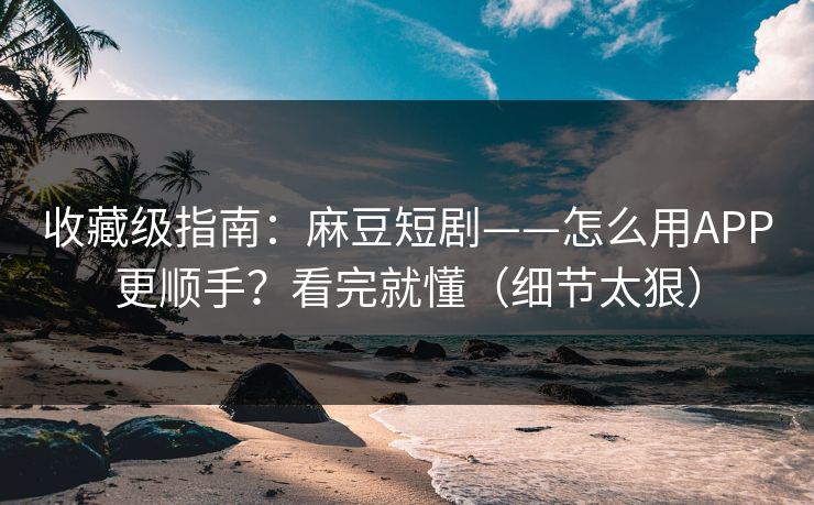 收藏级指南：麻豆短剧——怎么用APP更顺手？看完就懂（细节太狠）