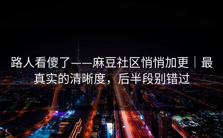 路人看傻了——麻豆社区悄悄加更｜最真实的清晰度，后半段别错过