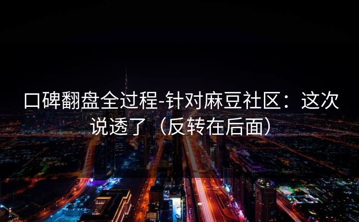 口碑翻盘全过程-针对麻豆社区：这次说透了（反转在后面）