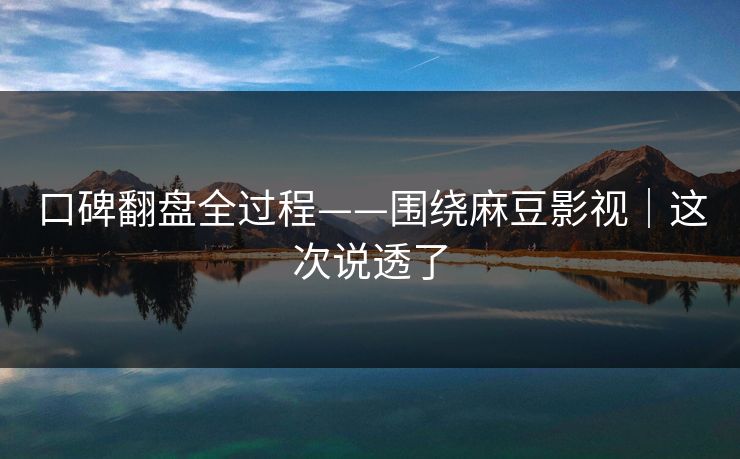 口碑翻盘全过程——围绕麻豆影视｜这次说透了