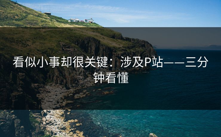 看似小事却很关键：涉及P站——三分钟看懂