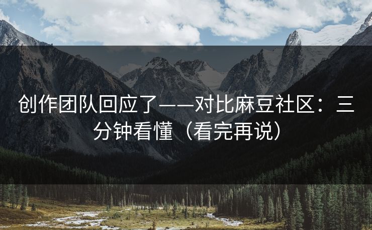 创作团队回应了——对比麻豆社区：三分钟看懂（看完再说）