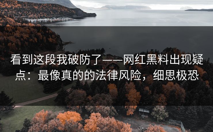 看到这段我破防了——网红黑料出现疑点：最像真的的法律风险，细思极恐