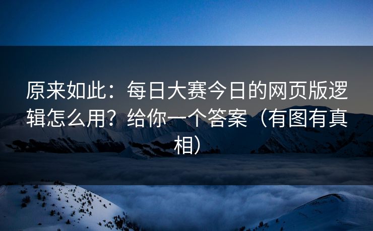 原来如此：每日大赛今日的网页版逻辑怎么用？给你一个答案（有图有真相）