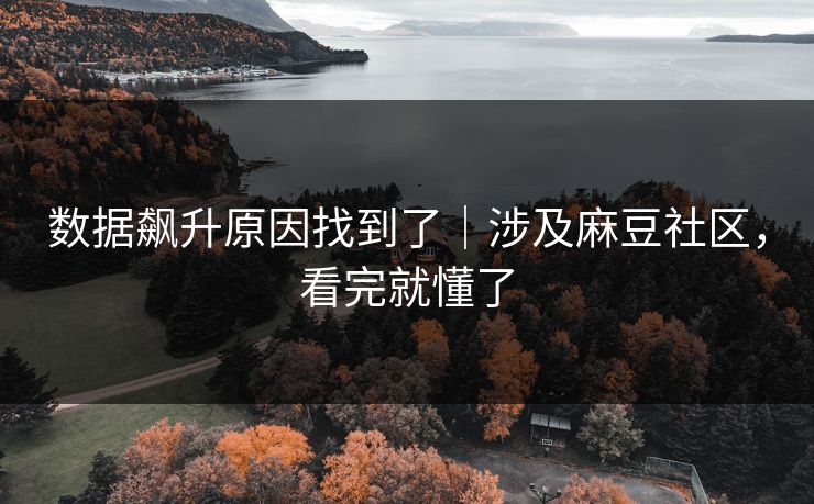 数据飙升原因找到了｜涉及麻豆社区，看完就懂了