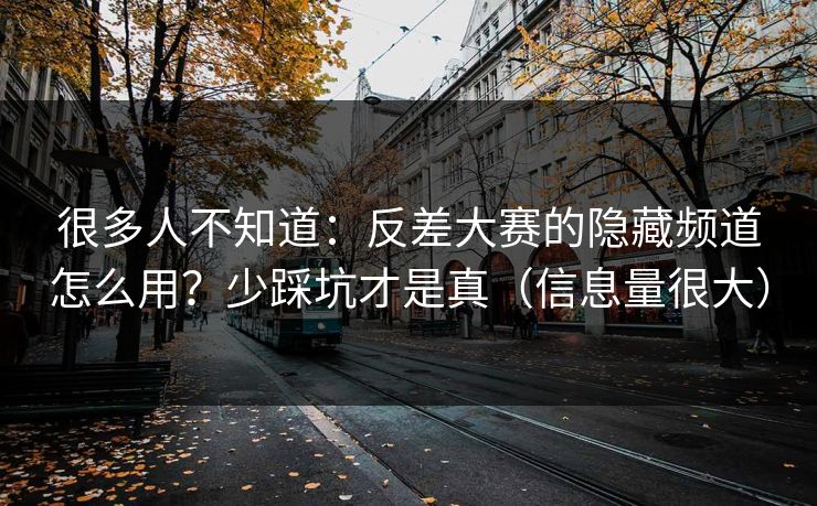 很多人不知道：反差大赛的隐藏频道怎么用？少踩坑才是真（信息量很大）