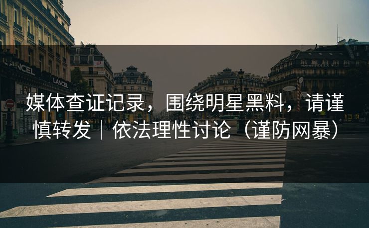 媒体查证记录，围绕明星黑料，请谨慎转发｜依法理性讨论（谨防网暴）