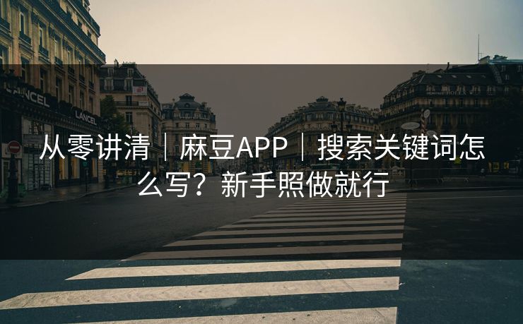 从零讲清｜麻豆APP｜搜索关键词怎么写？新手照做就行