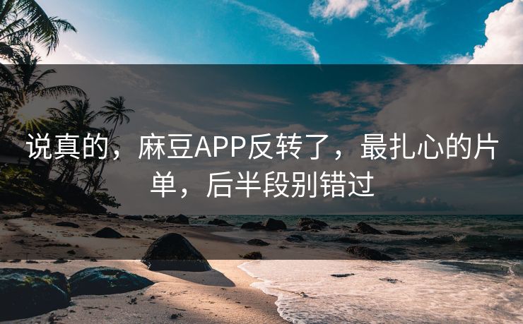 说真的，麻豆APP反转了，最扎心的片单，后半段别错过