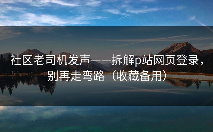 社区老司机发声——拆解p站网页登录，别再走弯路（收藏备用）