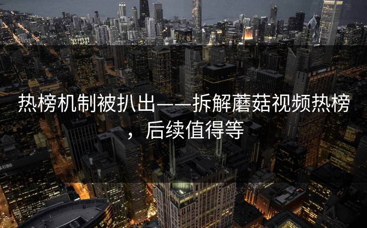 热榜机制被扒出——拆解蘑菇视频热榜，后续值得等