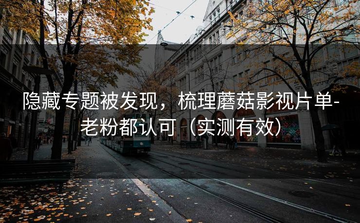 隐藏专题被发现，梳理蘑菇影视片单-老粉都认可（实测有效）