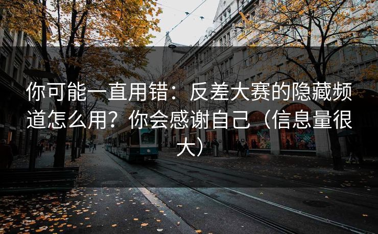 你可能一直用错：反差大赛的隐藏频道怎么用？你会感谢自己（信息量很大）