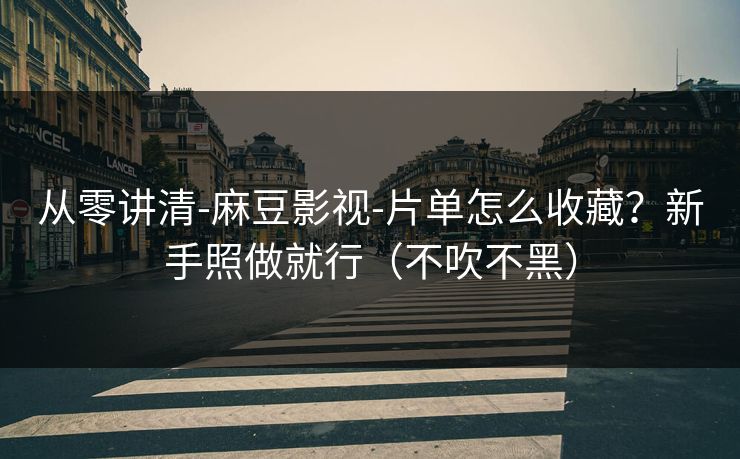 从零讲清-麻豆影视-片单怎么收藏？新手照做就行（不吹不黑）