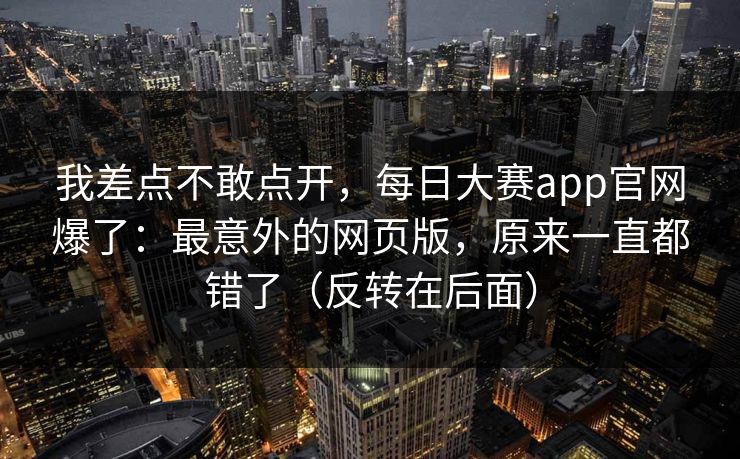 我差点不敢点开，每日大赛app官网爆了：最意外的网页版，原来一直都错了（反转在后面）