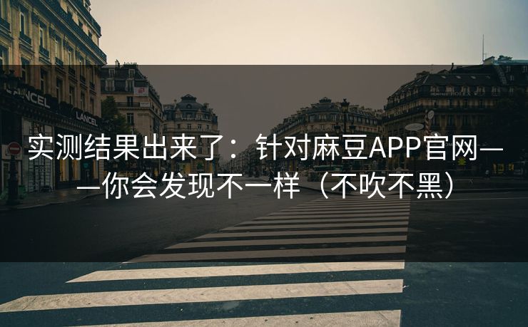 实测结果出来了：针对麻豆APP官网——你会发现不一样（不吹不黑）