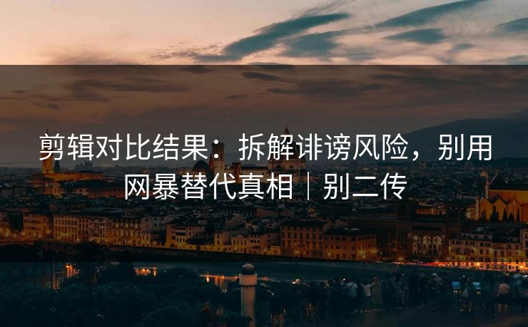 剪辑对比结果：拆解诽谤风险，别用网暴替代真相｜别二传