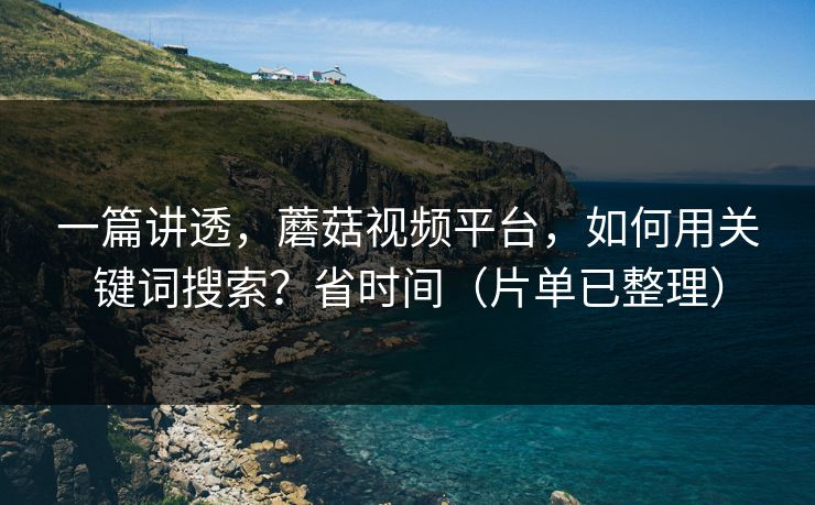 一篇讲透，蘑菇视频平台，如何用关键词搜索？省时间（片单已整理）