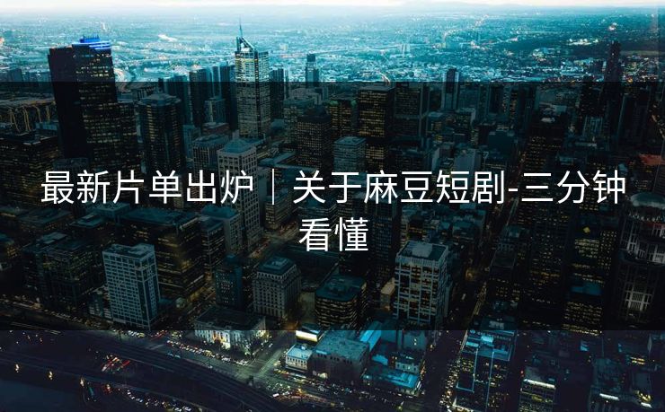 最新片单出炉｜关于麻豆短剧-三分钟看懂