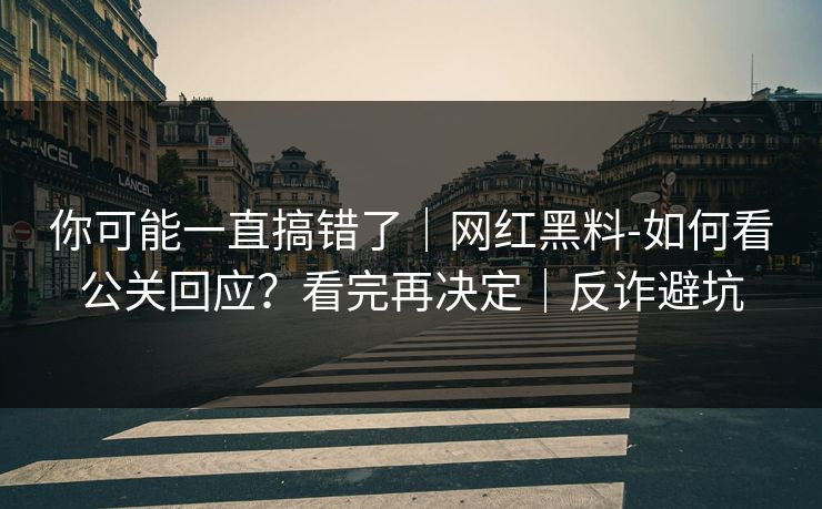 你可能一直搞错了｜网红黑料-如何看公关回应？看完再决定｜反诈避坑