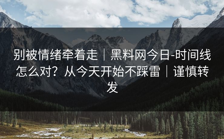 别被情绪牵着走｜黑料网今日-时间线怎么对？从今天开始不踩雷｜谨慎转发