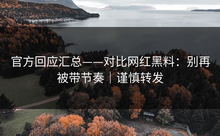 官方回应汇总——对比网红黑料：别再被带节奏｜谨慎转发