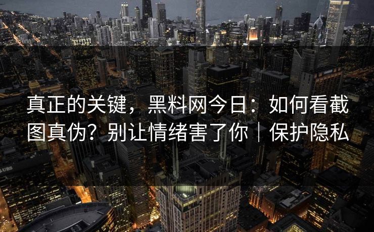 真正的关键，黑料网今日：如何看截图真伪？别让情绪害了你｜保护隐私
