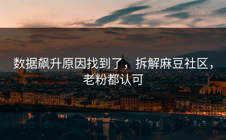 数据飙升原因找到了，拆解麻豆社区，老粉都认可