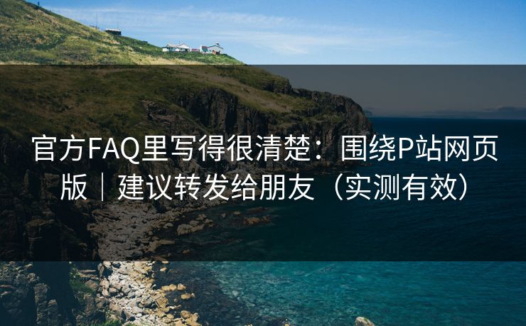官方FAQ里写得很清楚：围绕P站网页版｜建议转发给朋友（实测有效）