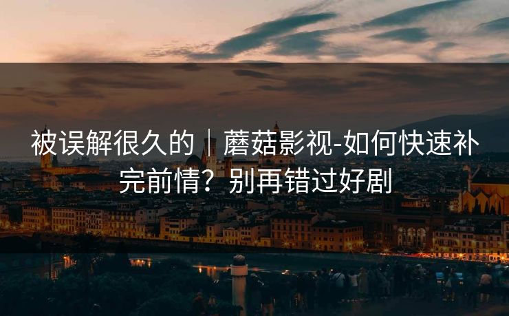 被误解很久的｜蘑菇影视-如何快速补完前情？别再错过好剧