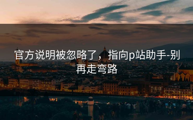 官方说明被忽略了，指向p站助手-别再走弯路