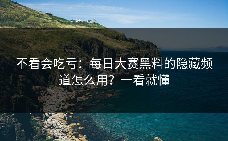 不看会吃亏：每日大赛黑料的隐藏频道怎么用？一看就懂